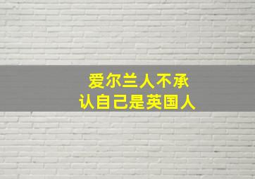 爱尔兰人不承认自己是英国人