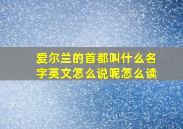 爱尔兰的首都叫什么名字英文怎么说呢怎么读