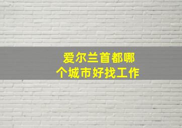 爱尔兰首都哪个城市好找工作