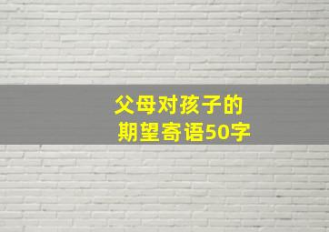 父母对孩子的期望寄语50字