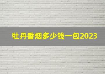 牡丹香烟多少钱一包2023