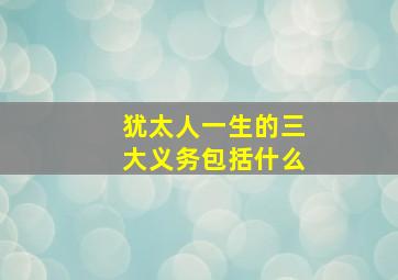 犹太人一生的三大义务包括什么