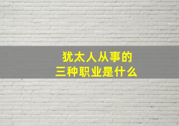 犹太人从事的三种职业是什么