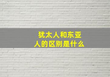 犹太人和东亚人的区别是什么