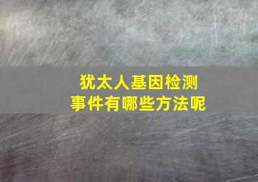 犹太人基因检测事件有哪些方法呢