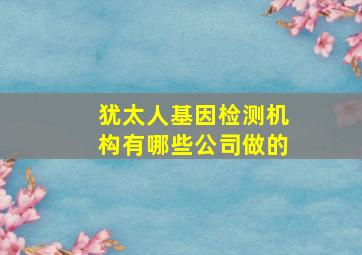 犹太人基因检测机构有哪些公司做的