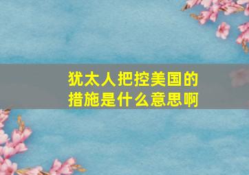 犹太人把控美国的措施是什么意思啊