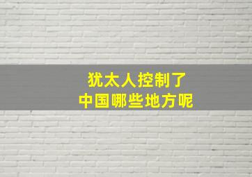 犹太人控制了中国哪些地方呢