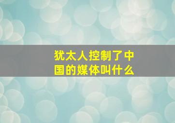 犹太人控制了中国的媒体叫什么