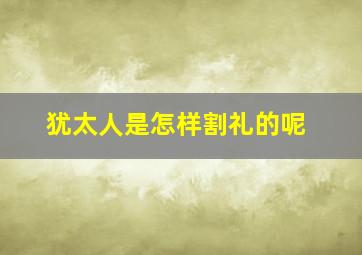 犹太人是怎样割礼的呢