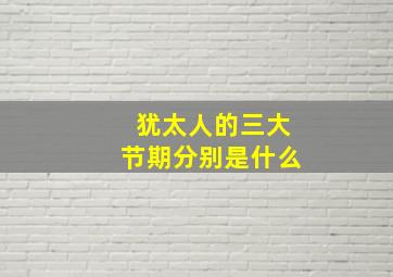 犹太人的三大节期分别是什么