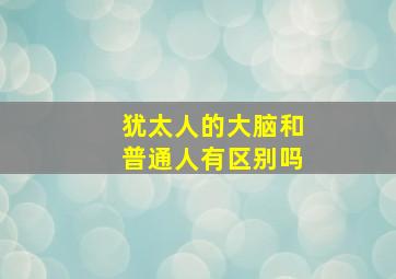 犹太人的大脑和普通人有区别吗