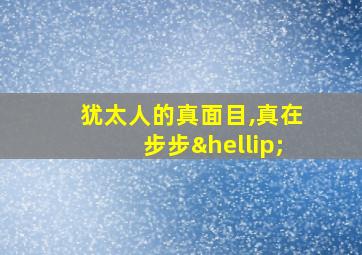 犹太人的真面目,真在步步…