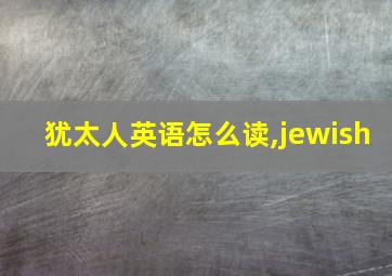 犹太人英语怎么读,jewish