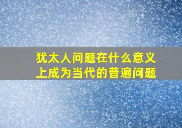 犹太人问题在什么意义上成为当代的普遍问题