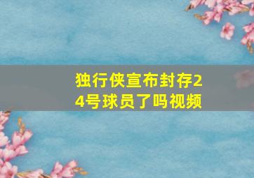 独行侠宣布封存24号球员了吗视频