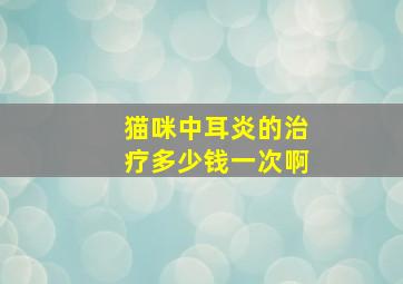 猫咪中耳炎的治疗多少钱一次啊