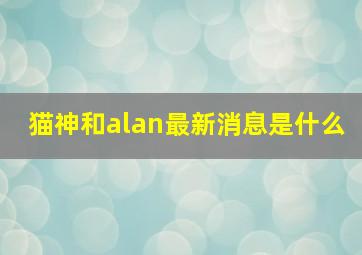 猫神和alan最新消息是什么