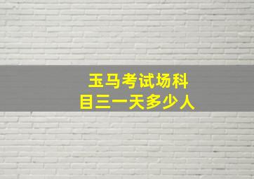 玉马考试场科目三一天多少人