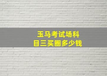 玉马考试场科目三买圈多少钱