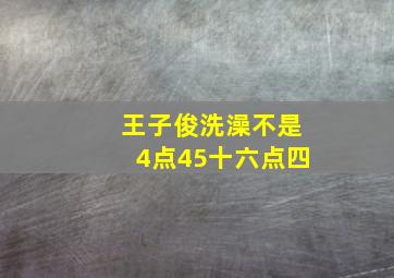 王子俊洗澡不是4点45十六点四