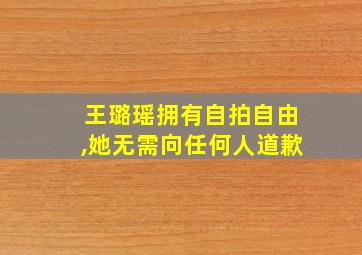 王璐瑶拥有自拍自由,她无需向任何人道歉