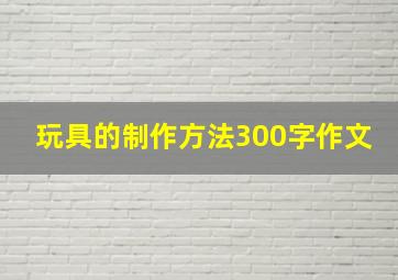 玩具的制作方法300字作文