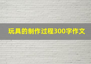 玩具的制作过程300字作文