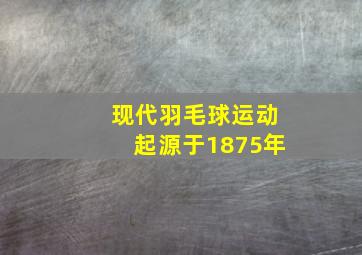 现代羽毛球运动起源于1875年