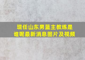 现任山东男蓝主教练是谁呢最新消息图片及视频