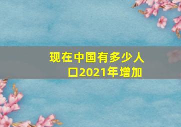 现在中国有多少人口2021年增加