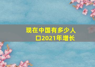 现在中国有多少人口2021年增长