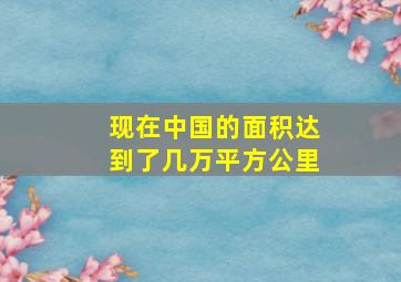 现在中国的面积达到了几万平方公里