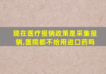 现在医疗报销政策是采集报销,医院都不给用进口药吗