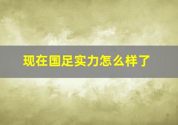 现在国足实力怎么样了