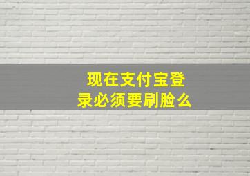 现在支付宝登录必须要刷脸么