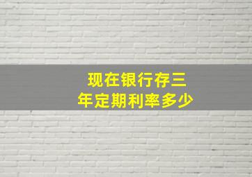 现在银行存三年定期利率多少