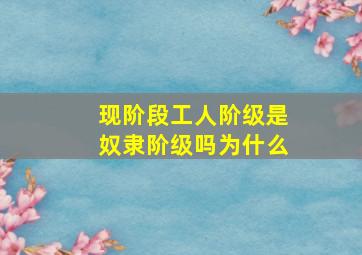 现阶段工人阶级是奴隶阶级吗为什么