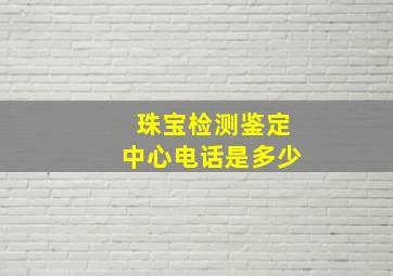 珠宝检测鉴定中心电话是多少