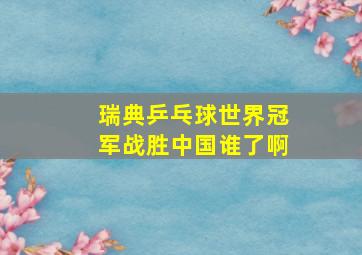 瑞典乒乓球世界冠军战胜中国谁了啊