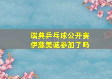 瑞典乒乓球公开赛伊藤美诚参加了吗