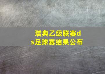 瑞典乙级联赛ds足球赛结果公布