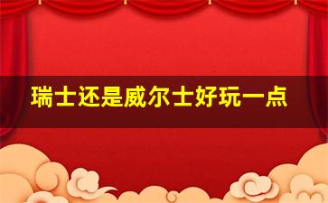 瑞士还是威尔士好玩一点