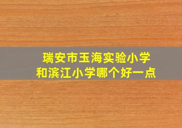 瑞安市玉海实验小学和滨江小学哪个好一点