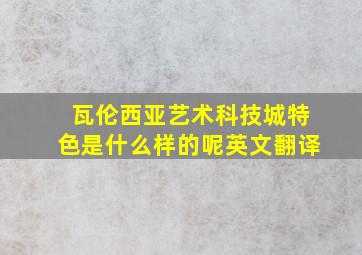 瓦伦西亚艺术科技城特色是什么样的呢英文翻译