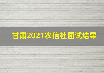 甘肃2021农信社面试结果