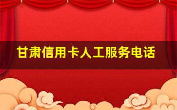 甘肃信用卡人工服务电话