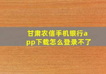 甘肃农信手机银行app下载怎么登录不了