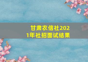 甘肃农信社2021年社招面试结果