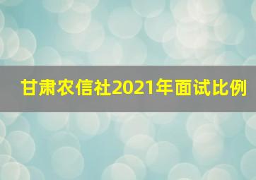 甘肃农信社2021年面试比例